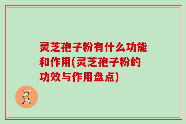 灵芝孢子粉有什么功能和作用(灵芝孢子粉的功效与作用盘点)