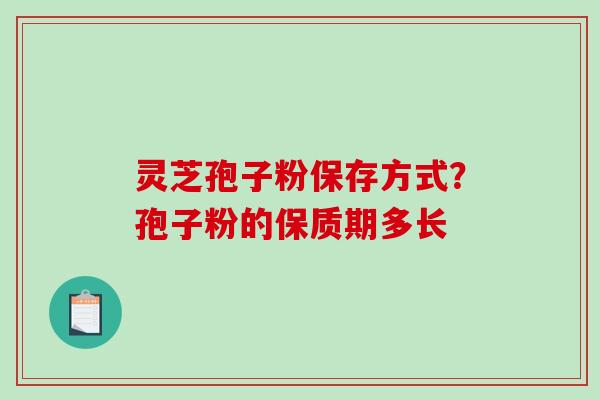 灵芝孢子粉保存方式？孢子粉的保质期多长
