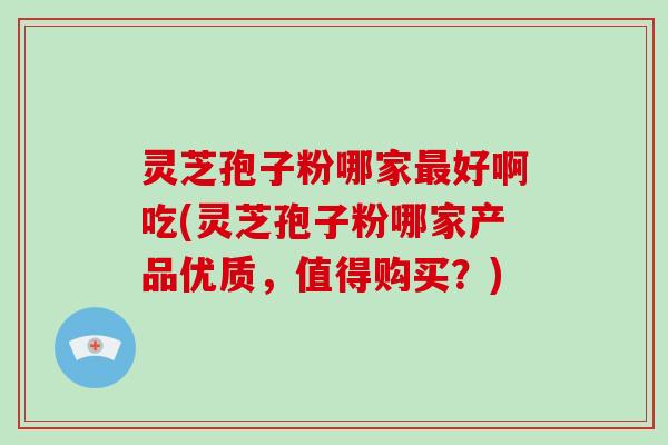 灵芝孢子粉哪家好啊吃(灵芝孢子粉哪家产品优质，值得购买？)