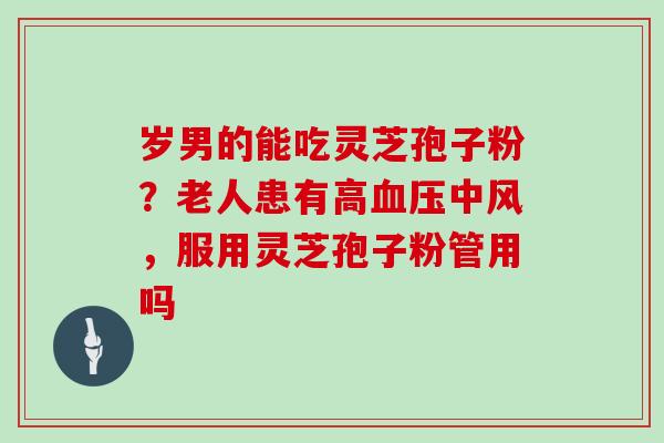 岁男的能吃灵芝孢子粉？老人患有高中风，服用灵芝孢子粉管用吗