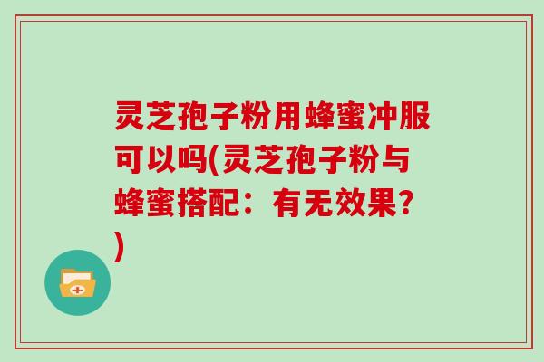 灵芝孢子粉用蜂蜜冲服可以吗(灵芝孢子粉与蜂蜜搭配：有无效果？)