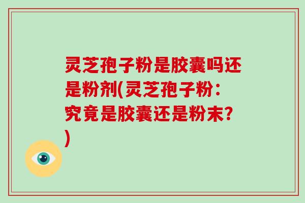 灵芝孢子粉是胶囊吗还是粉剂(灵芝孢子粉：究竟是胶囊还是粉末？)