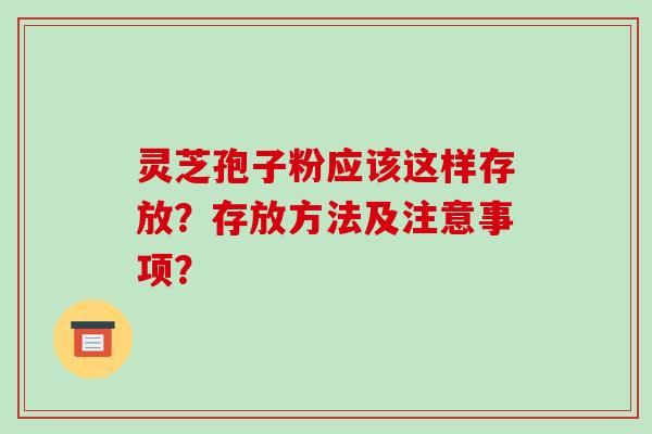 灵芝孢子粉应该这样存放？存放方法及注意事项？