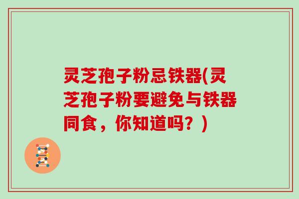 灵芝孢子粉忌铁器(灵芝孢子粉要避免与铁器同食，你知道吗？)