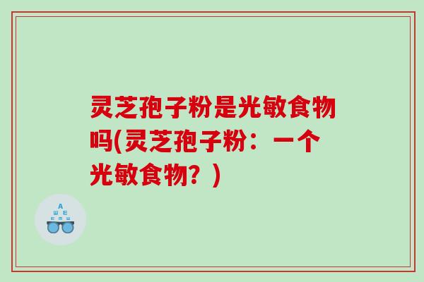 灵芝孢子粉是光敏食物吗(灵芝孢子粉：一个光敏食物？)