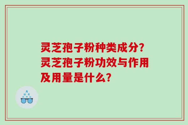 灵芝孢子粉种类成分？灵芝孢子粉功效与作用及用量是什么？