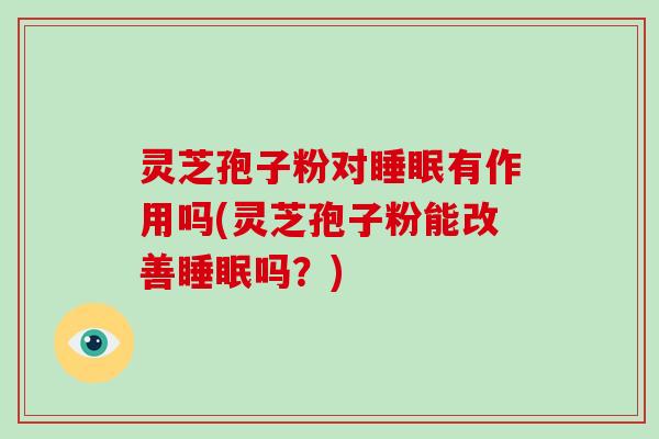 灵芝孢子粉对有作用吗(灵芝孢子粉能改善吗？)