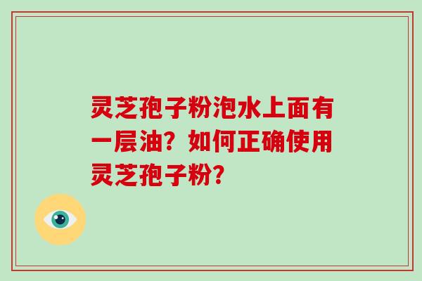 灵芝孢子粉泡水上面有一层油？如何正确使用灵芝孢子粉？