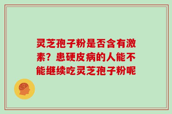 灵芝孢子粉是否含有激素？患硬皮的人能不能继续吃灵芝孢子粉呢
