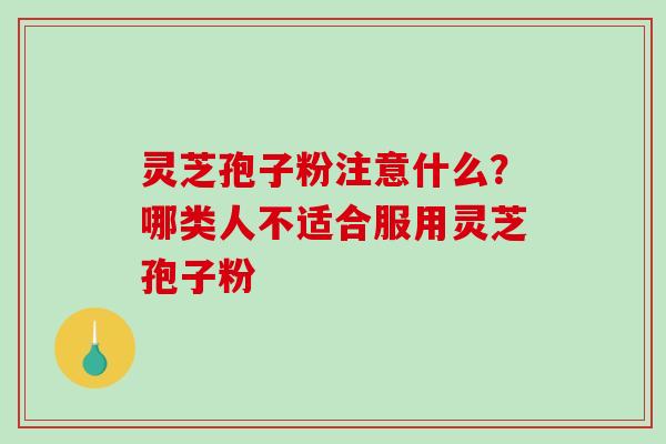 灵芝孢子粉注意什么？哪类人不适合服用灵芝孢子粉