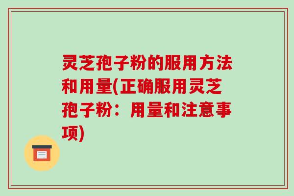 灵芝孢子粉的服用方法和用量(正确服用灵芝孢子粉：用量和注意事项)