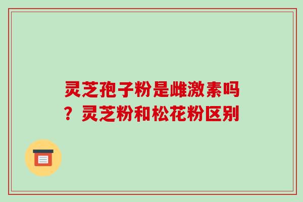 灵芝孢子粉是雌激素吗？灵芝粉和松花粉区别