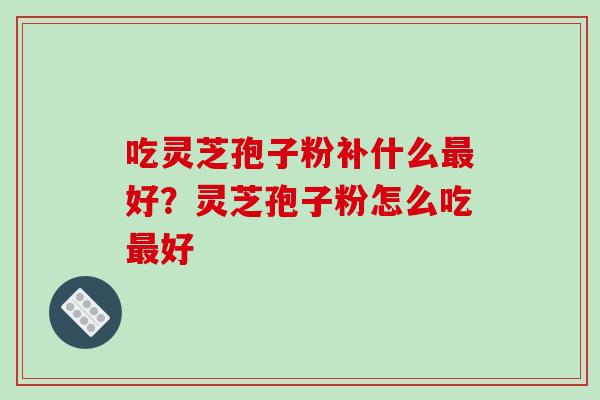 吃灵芝孢子粉补什么好？灵芝孢子粉怎么吃好