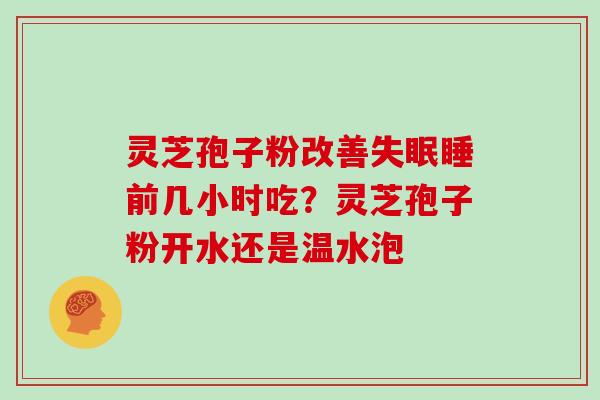 灵芝孢子粉改善睡前几小时吃？灵芝孢子粉开水还是温水泡