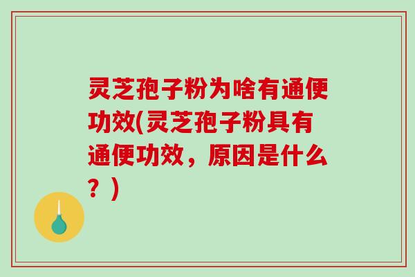 灵芝孢子粉为啥有通便功效(灵芝孢子粉具有通便功效，原因是什么？)