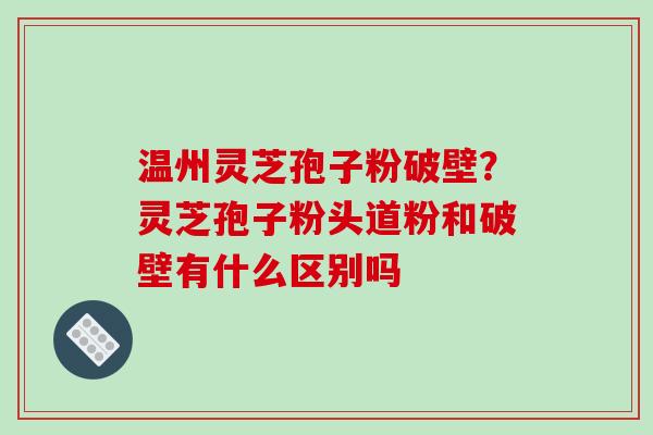 温州灵芝孢子粉破壁？灵芝孢子粉头道粉和破壁有什么区别吗