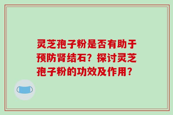 灵芝孢子粉是否有助于结石？探讨灵芝孢子粉的功效及作用？