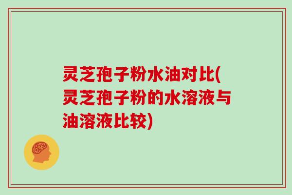 灵芝孢子粉水油对比(灵芝孢子粉的水溶液与油溶液比较)