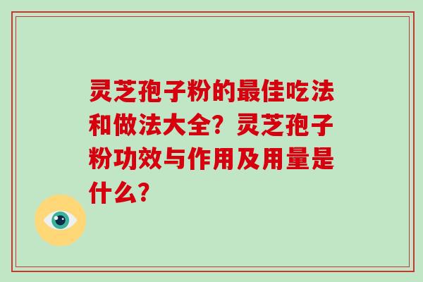 灵芝孢子粉的佳吃法和做法大全？灵芝孢子粉功效与作用及用量是什么？