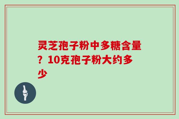 灵芝孢子粉中多糖含量？10克孢子粉大约多少