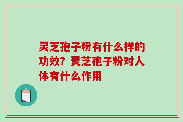 灵芝孢子粉有什么样的功效？灵芝孢子粉对人体有什么作用