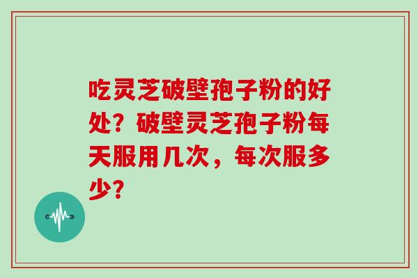 吃灵芝破壁孢子粉的好处？破壁灵芝孢子粉每天服用几次，每次服多少？