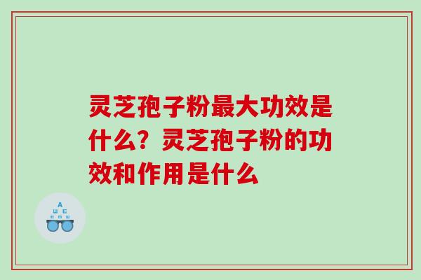灵芝孢子粉大功效是什么？灵芝孢子粉的功效和作用是什么
