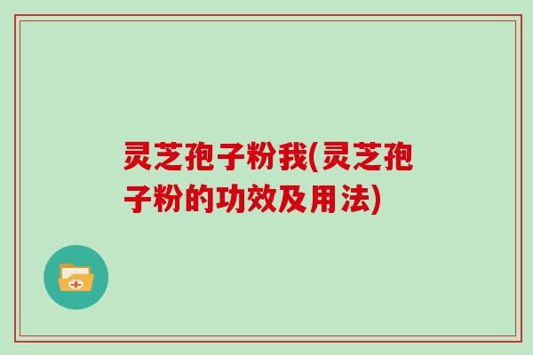 灵芝孢子粉我(灵芝孢子粉的功效及用法)