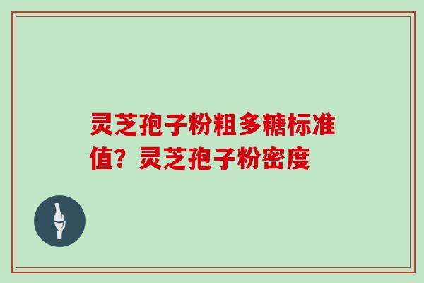 灵芝孢子粉粗多糖标准值？灵芝孢子粉密度