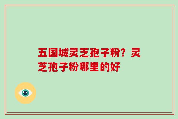 五国城灵芝孢子粉？灵芝孢子粉哪里的好