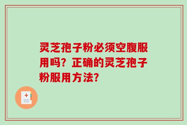 灵芝孢子粉必须空腹服用吗？正确的灵芝孢子粉服用方法？