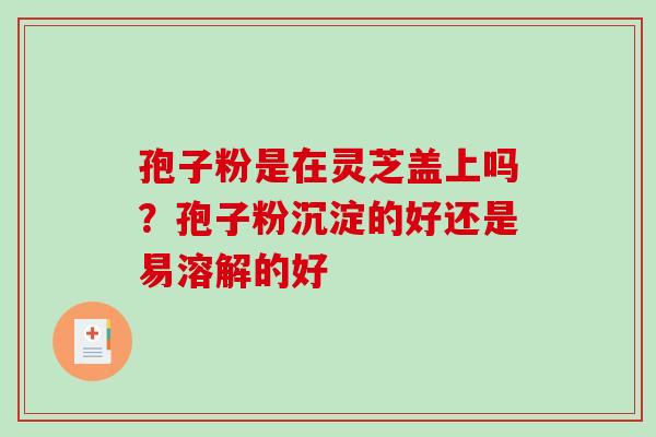 孢子粉是在灵芝盖上吗？孢子粉沉淀的好还是易溶解的好