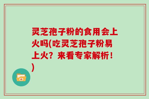 灵芝孢子粉的食用会上火吗(吃灵芝孢子粉易上火？来看专家解析！)