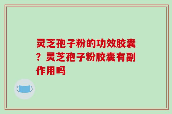 灵芝孢子粉的功效胶囊？灵芝孢子粉胶囊有副作用吗