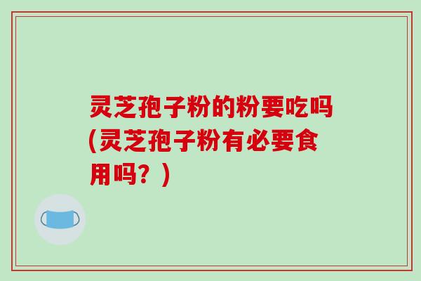 灵芝孢子粉的粉要吃吗(灵芝孢子粉有必要食用吗？)