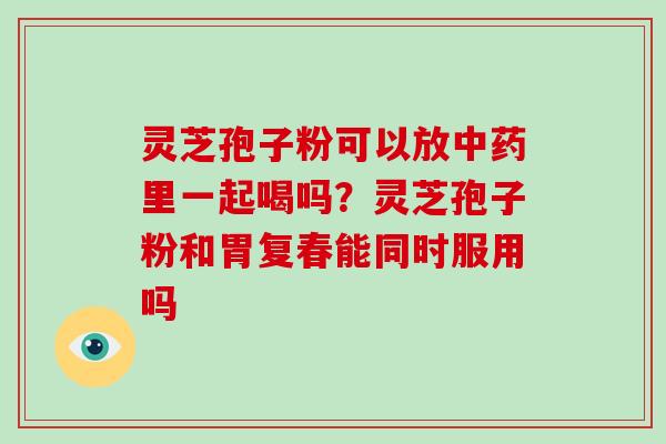 灵芝孢子粉可以放里一起喝吗？灵芝孢子粉和胃复春能同时服用吗