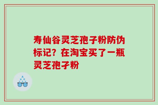 寿仙谷灵芝孢子粉防伪标记？在淘宝买了一瓶灵芝孢孑粉