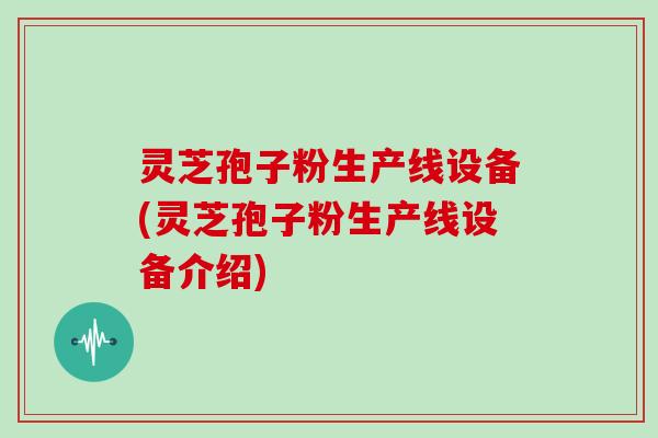 灵芝孢子粉生产线设备(灵芝孢子粉生产线设备介绍)