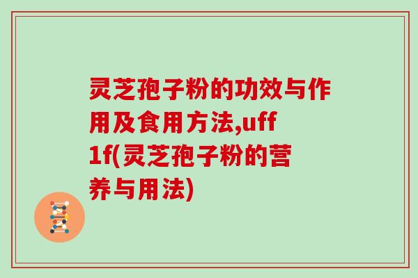 灵芝孢子粉的功效与作用及食用方法,uff1f(灵芝孢子粉的营养与用法)