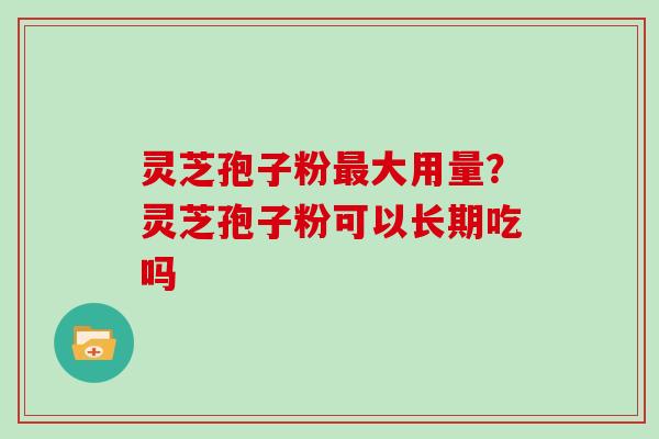 灵芝孢子粉大用量？灵芝孢子粉可以长期吃吗