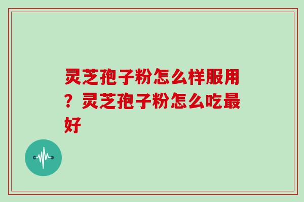 灵芝孢子粉怎么样服用？灵芝孢子粉怎么吃好