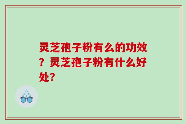 灵芝孢子粉有么的功效？灵芝孢子粉有什么好处？