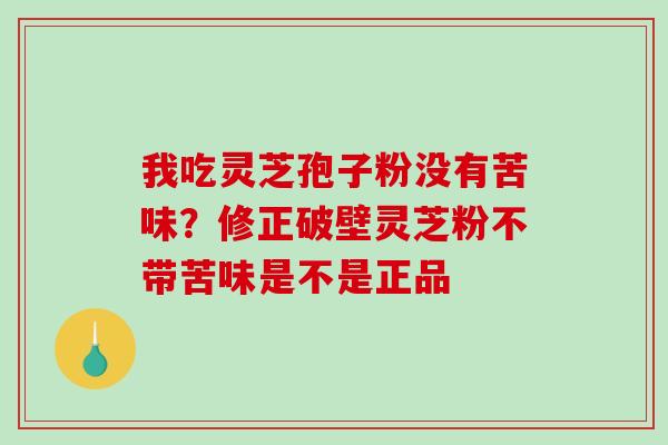 我吃灵芝孢子粉没有苦味？修正破壁灵芝粉不带苦味是不是正品