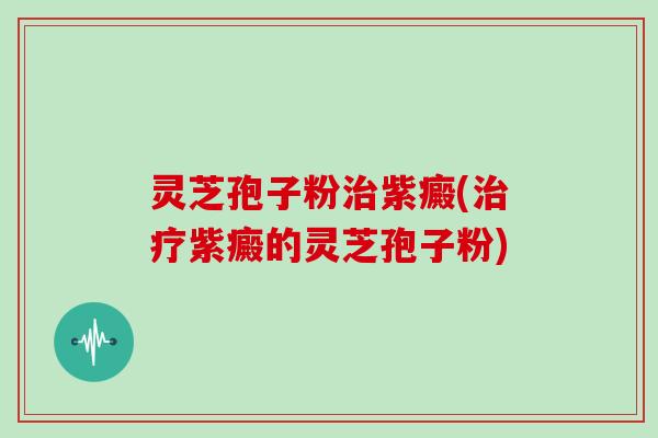 灵芝孢子粉紫癜(紫癜的灵芝孢子粉)