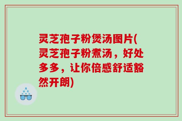 灵芝孢子粉煲汤图片(灵芝孢子粉煮汤，好处多多，让你倍感舒适豁然开朗)
