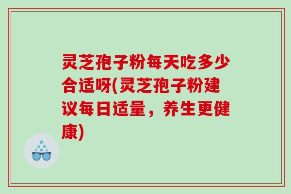 灵芝孢子粉每天吃多少合适呀(灵芝孢子粉建议每日适量，养生更健康)