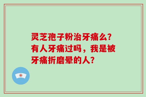 灵芝孢子粉牙痛么？有人牙痛过吗，我是被牙痛折磨晕的人？