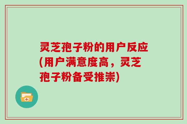 灵芝孢子粉的用户反应(用户满意度高，灵芝孢子粉备受推崇)