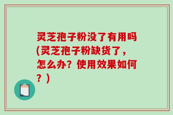 灵芝孢子粉没了有用吗(灵芝孢子粉缺货了，怎么办？使用效果如何？)