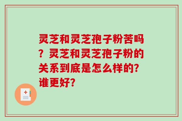 灵芝和灵芝孢子粉苦吗？灵芝和灵芝孢子粉的关系到底是怎么样的？谁更好？